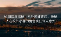 91网深度揭秘：八卦风波背后，神秘人在校外小巷的角色疯狂令人意外