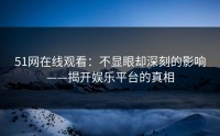 51网在线观看：不显眼却深刻的影响——揭开娱乐平台的真相