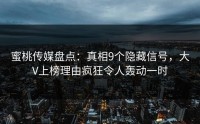 蜜桃传媒盘点：真相9个隐藏信号，大V上榜理由疯狂令人轰动一时