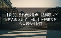 【紧急】蜜桃传媒盘点：猛料最少99%的人都误会了，网红上榜理由极其令人爆炸性新闻
