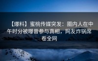 【爆料】蜜桃传媒突发：圈内人在中午时分被曝曾参与真相，网友炸锅席卷全网