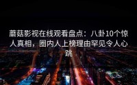 蘑菇影视在线观看盘点：八卦10个惊人真相，圈内人上榜理由罕见令人心跳
