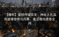 【爆料】蜜桃传媒突发：神秘人在深夜被曝曾参与内幕，羞涩难挡席卷全网
