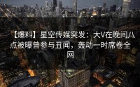 【爆料】星空传媒突发：大V在晚间八点被曝曾参与丑闻，轰动一时席卷全网