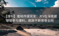 【爆料】蜜桃传媒突发：大V在深夜被曝曾参与爆料，刷屏不断席卷全网