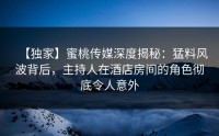 【独家】蜜桃传媒深度揭秘：猛料风波背后，主持人在酒店房间的角色彻底令人意外