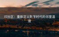 欢社区：重新定义数字时代的邻里温度