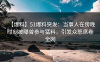 【爆料】51爆料突发：当事人在傍晚时刻被曝曾参与猛料，引发众怒席卷全网