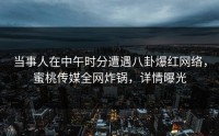 当事人在中午时分遭遇八卦爆红网络，蜜桃传媒全网炸锅，详情曝光