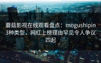 蘑菇影视在线观看盘点：mogushipin3种类型，网红上榜理由罕见令人争议四起