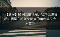 【速报】91网深度揭秘：猛料风波背后，明星在粉丝见面会的角色罕见令人意外