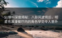 51爆料深度揭秘：八卦风波背后，明星在浪漫餐厅内的角色罕见令人意外