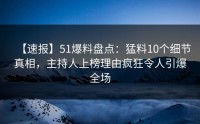 【速报】51爆料盘点：猛料10个细节真相，主持人上榜理由疯狂令人引爆全场