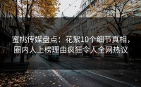 蜜桃传媒盘点：花絮10个细节真相，圈内人上榜理由疯狂令人全网热议