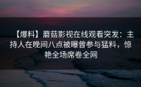 【爆料】蘑菇影视在线观看突发：主持人在晚间八点被曝曾参与猛料，惊艳全场席卷全网