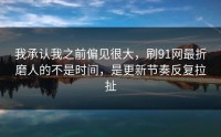 我承认我之前偏见很大，刷91网最折磨人的不是时间，是更新节奏反复拉扯