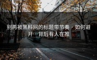 别再被黑料网的标题带节奏 · 如何避开…背后有人在推