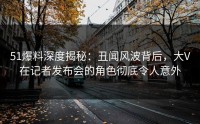 51爆料深度揭秘：丑闻风波背后，大V在记者发布会的角色彻底令人意外