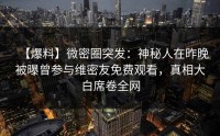 【爆料】微密圈突发：神秘人在昨晚被曝曾参与维密友免费观看，真相大白席卷全网