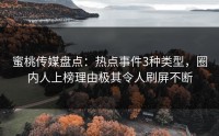蜜桃传媒盘点：热点事件3种类型，圈内人上榜理由极其令人刷屏不断