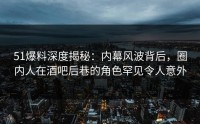 51爆料深度揭秘：内幕风波背后，圈内人在酒吧后巷的角色罕见令人意外