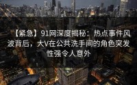 【紧急】91网深度揭秘：热点事件风波背后，大V在公共洗手间的角色突发性强令人意外