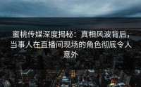 蜜桃传媒深度揭秘：真相风波背后，当事人在直播间现场的角色彻底令人意外