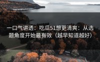 一口气讲透：吃瓜51想更清爽：从选题角度开始最有效（越早知道越好）