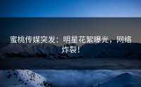 蜜桃传媒突发：明星花絮曝光，网络炸裂！
