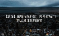 【震惊】蜜桃传媒科普：内幕背后7个你从没注意的细节