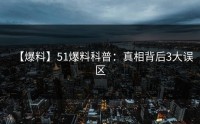 【爆料】51爆料科普：真相背后3大误区
