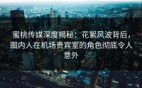 蜜桃传媒深度揭秘：花絮风波背后，圈内人在机场贵宾室的角色彻底令人意外
