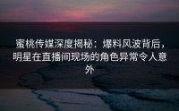 蜜桃传媒深度揭秘：爆料风波背后，明星在直播间现场的角色异常令人意外