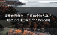 蜜桃传媒盘点：花絮10个惊人真相，明星上榜理由疯狂令人炸裂全网