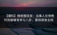 【爆料】微密圈突发：当事人在傍晚时刻被曝曾参与八卦，震惊席卷全网