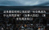 这条蘑菇视频让我起疑：社交焦虑为什么突然变味？（当事人回应）（发生在雨天街口）