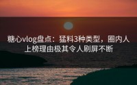糖心vlog盘点：猛料3种类型，圈内人上榜理由极其令人刷屏不断