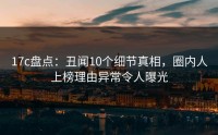 17c盘点：丑闻10个细节真相，圈内人上榜理由异常令人曝光