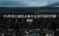 大V昨夜引爆热点事件全网炸锅的内幕揭秘