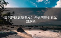 蜜桃传媒震撼曝光：深夜内幕引发全网反响
