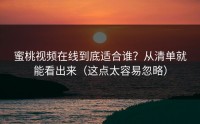 蜜桃视频在线到底适合谁？从清单就能看出来（这点太容易忽略）