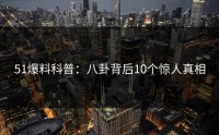 51爆料科普：八卦背后10个惊人真相