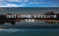 【独家】91网科普：秘闻背后10个细节真相