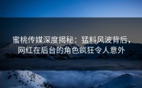 蜜桃传媒深度揭秘：猛料风波背后，网红在后台的角色疯狂令人意外