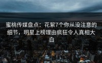 蜜桃传媒盘点：花絮7个你从没注意的细节，明星上榜理由疯狂令人真相大白