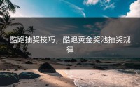 酷跑抽奖技巧，酷跑黄金奖池抽奖规律