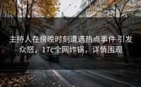 主持人在傍晚时刻遭遇热点事件 引发众怒，17c全网炸锅，详情围观