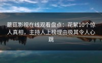 蘑菇影视在线观看盘点：花絮10个惊人真相，主持人上榜理由极其令人心跳