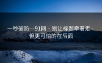 一秒破防…91网 · 别让标题牵着走 - 但更可怕的在后面