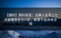 【爆料】黑料突发：当事人在早上七点被曝曾参与八卦，欲罢不能席卷全网